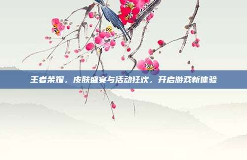 王者荣耀,皮肤盛宴与活动狂欢,开启游戏新体验