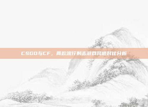 CSGO与CF,两款流行射击游戏风格对比分析