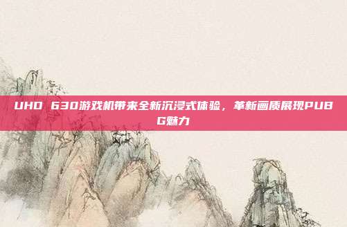 UHD 630游戏机带来全新沉浸式体验,革新画质展现PUBG魅力
