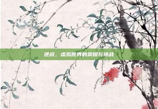 逆战,虚拟世界的荣耀与挑战