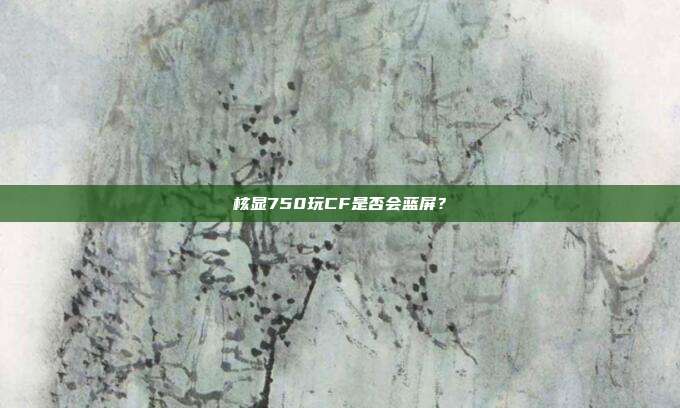 核显750玩CF是否会蓝屏?