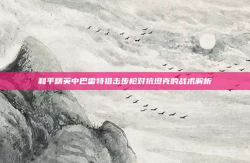 和平精英中巴雷特狙击步枪对抗坦克的战术解析