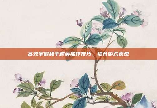 高效掌握和平精英操作技巧,提升游戏表现