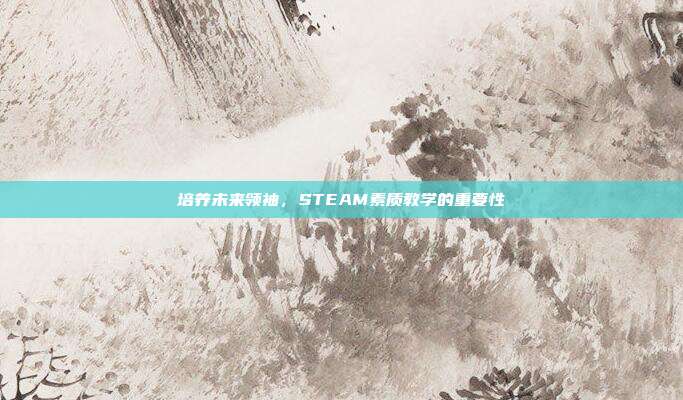 培养未来领袖,STEAM素质教学的重要性