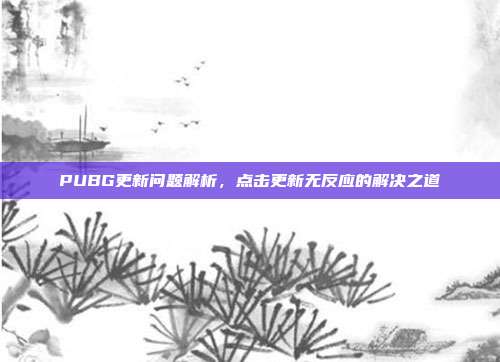 PUBG更新问题解析,点击更新无反应的解决之道