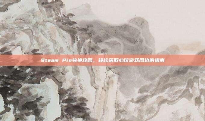 Steam Pin兑换攻略,轻松获取心仪游戏周边的指南