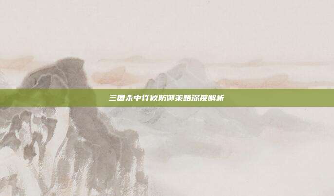 三国杀中许攸防御策略深度解析