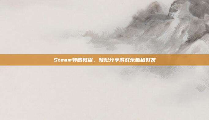 Steam转赠教程,轻松分享游戏乐趣给好友
