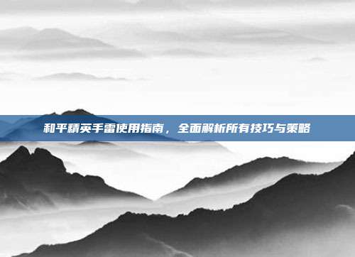 和平精英手雷使用指南,全面解析所有技巧与策略