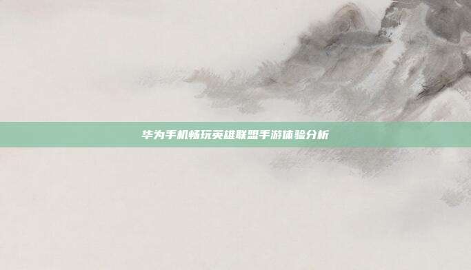 华为手机畅玩英雄联盟手游体验分析