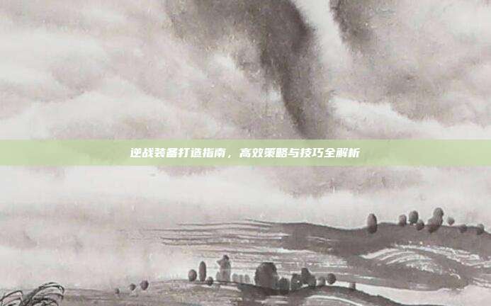 逆战装备打造指南,高效策略与技巧全解析