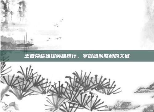 王者荣耀团控英雄排行,掌握团队胜利的关键