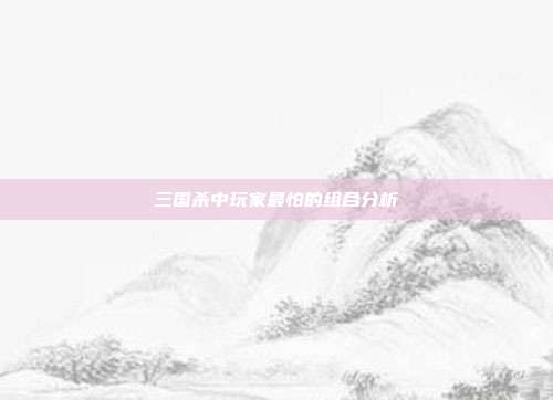 三国杀中玩家最怕的组合分析