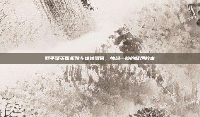 和平精英司机跳车惊悚瞬间,惊险一跳的背后故事