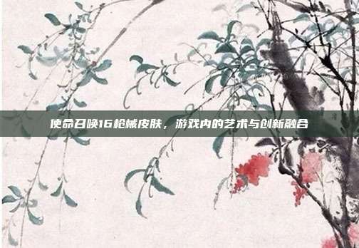 使命召唤16枪械皮肤,游戏内的艺术与创新融合