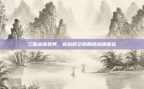三国杀泳装男,穿越时空的角色扮演体验