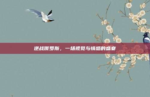 逆战俄罗斯,一场视觉与情感的盛宴