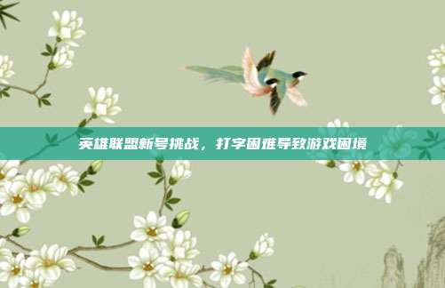 英雄联盟新号挑战,打字困难导致游戏困境