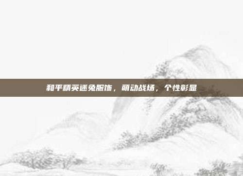 和平精英迷兔服饰,萌动战场,个性彰显