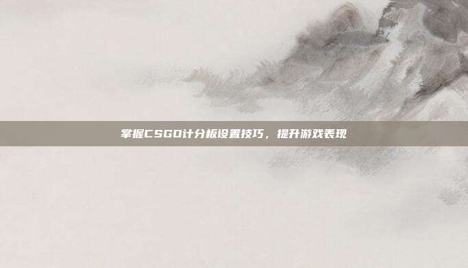 掌握CSGO计分板设置技巧,提升游戏表现