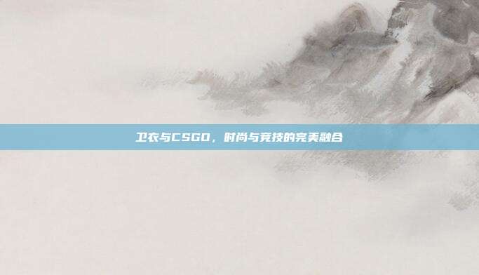 卫衣与CSGO,时尚与竞技的完美融合