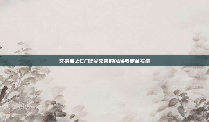 交易猫上CF账号交易的风险与安全考量
