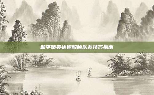 和平精英快速解除队友技巧指南