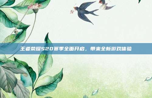 王者荣耀S20赛季全面开启,带来全新游戏体验