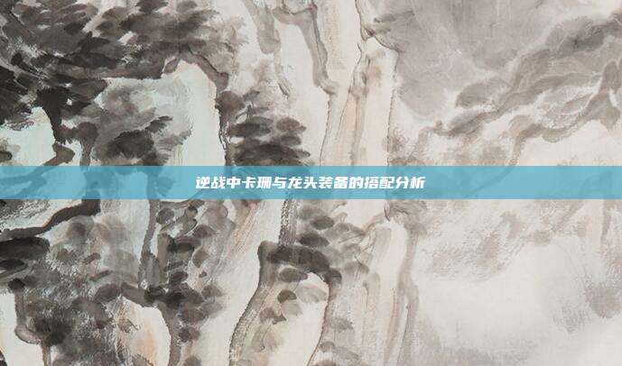 逆战中卡珊与龙头装备的搭配分析