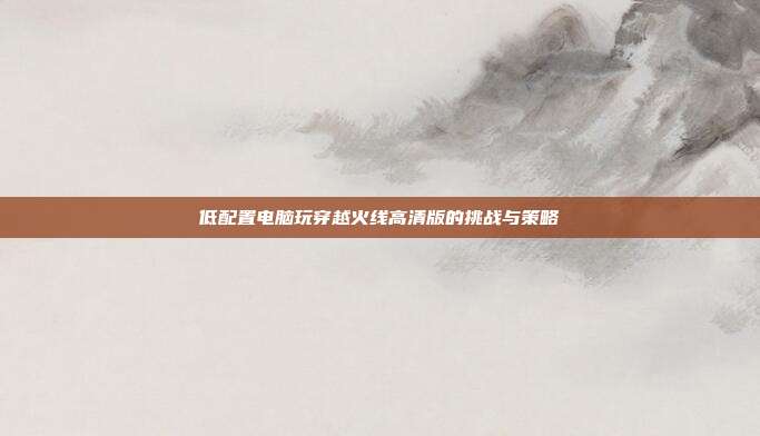 低配置电脑玩穿越火线高清版的挑战与策略