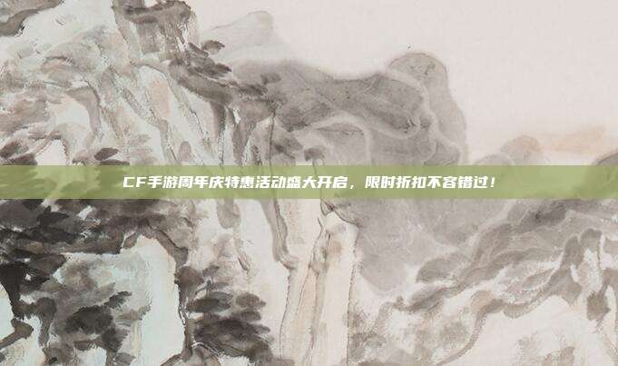 CF手游周年庆特惠活动盛大开启,限时折扣不容错过!