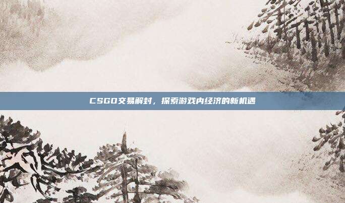 CSGO交易解封,探索游戏内经济的新机遇