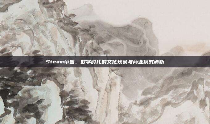 Steam帝国,数字时代的文化现象与商业模式解析