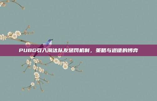 PUBG引入淘汰队友惩罚机制,策略与道德的博弈