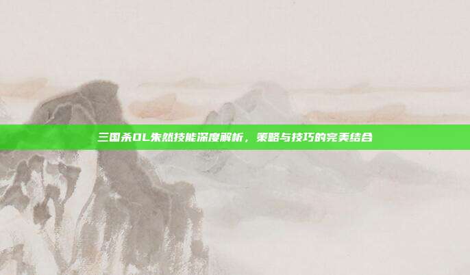 三国杀OL朱然技能深度解析,策略与技巧的完美结合