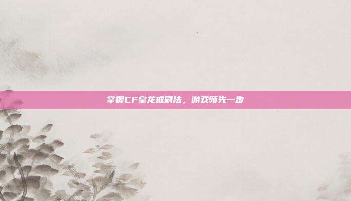 掌握CF皇龙戒刷法,游戏领先一步