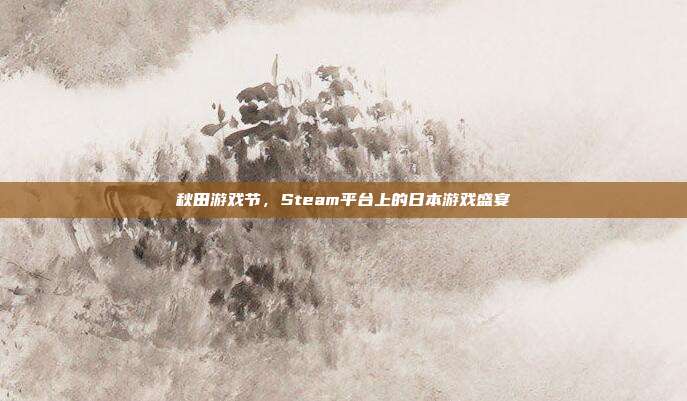 秋田游戏节,Steam平台上的日本游戏盛宴