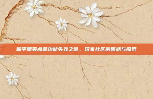 和平精英点赞功能失效之谜,玩家社区的困惑与探索