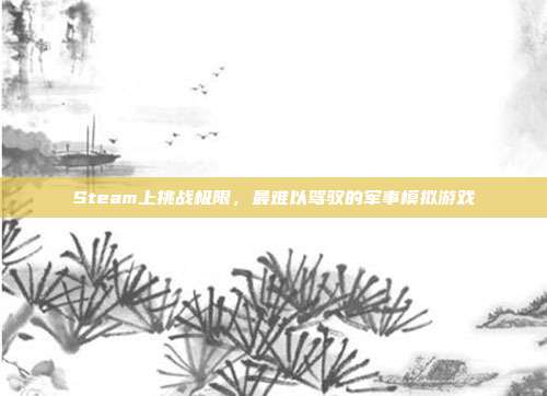Steam上挑战极限,最难以驾驭的军事模拟游戏