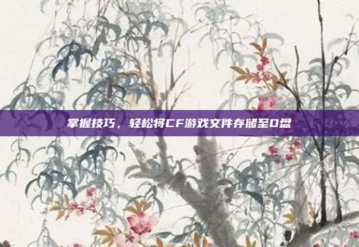掌握技巧,轻松将CF游戏文件存储至D盘