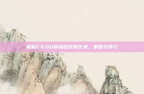 掌握CS:GO市场定价的艺术,策略与技巧