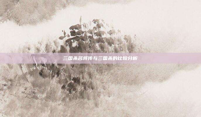 三国杀名将传与三国杀的比较分析