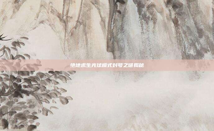 绝地求生光球模式封号之谜揭秘
