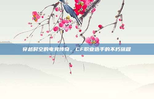 穿越时空的电竞传奇,CF职业选手的不朽旅程