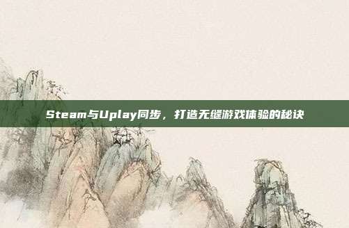 Steam与Uplay同步,打造无缝游戏体验的秘诀