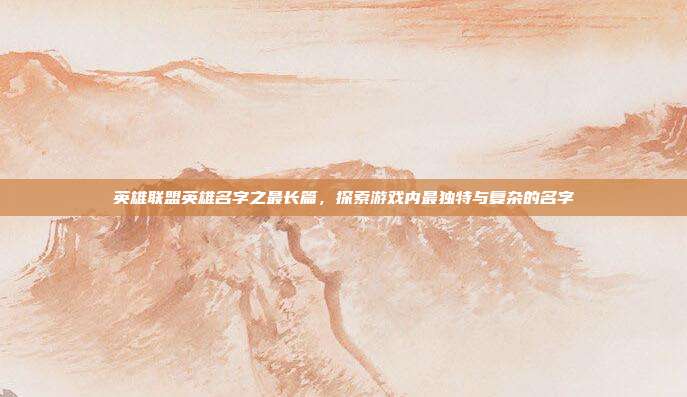 英雄联盟英雄名字之最长篇,探索游戏内最独特与复杂的名字