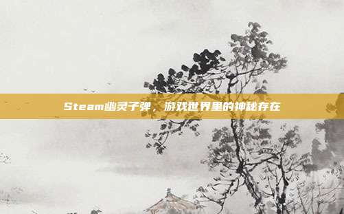 Steam幽灵子弹,游戏世界里的神秘存在