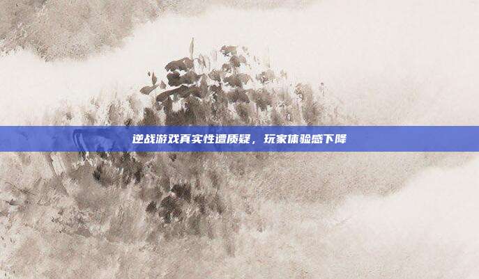逆战游戏真实性遭质疑,玩家体验感下降