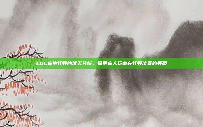 LOL盲生打野的优劣分析,探索盲人玩家在打野位置的表现