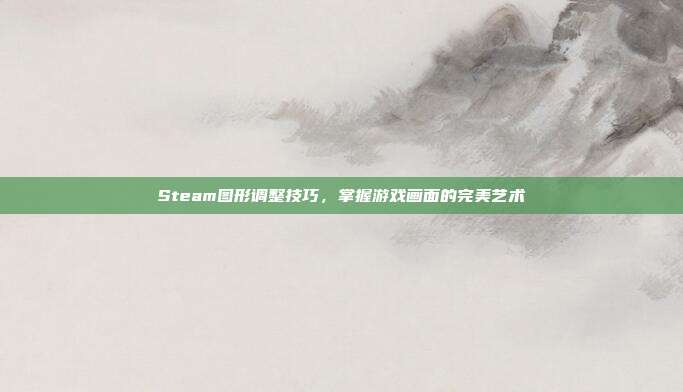 Steam图形调整技巧,掌握游戏画面的完美艺术